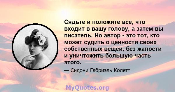 Сядьте и положите все, что входит в вашу голову, а затем вы писатель. Но автор - это тот, кто может судить о ценности своих собственных вещей, без жалости и уничтожить большую часть этого.