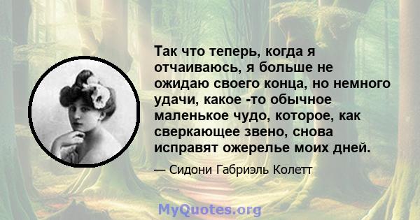 Так что теперь, когда я отчаиваюсь, я больше не ожидаю своего конца, но немного удачи, какое -то обычное маленькое чудо, которое, как сверкающее звено, снова исправят ожерелье моих дней.