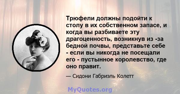 Трюфели должны подойти к столу в их собственном запасе, и когда вы разбиваете эту драгоценность, возникнув из -за бедной почвы, представьте себе - если вы никогда не посещали его - пустынное королевство, где оно правит.