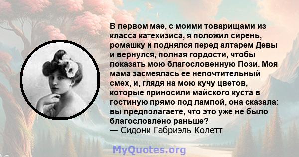 В первом мае, с моими товарищами из класса катехизиса, я положил сирень, ромашку и поднялся перед алтарем Девы и вернулся, полная гордости, чтобы показать мою благословенную Пози. Моя мама засмеялась ее непочтительный