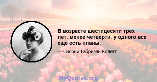 В возрасте шестидесяти трех лет, менее четверти, у одного все еще есть планы.