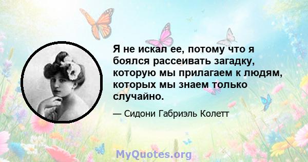 Я не искал ее, потому что я боялся рассеивать загадку, которую мы прилагаем к людям, которых мы знаем только случайно.