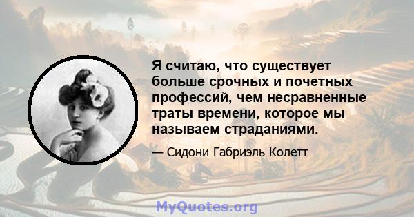 Я считаю, что существует больше срочных и почетных профессий, чем несравненные траты времени, которое мы называем страданиями.