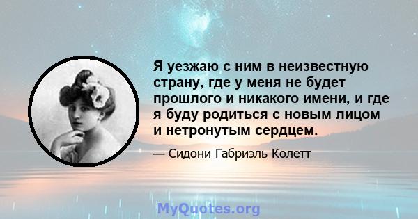 Я уезжаю с ним в неизвестную страну, где у меня не будет прошлого и никакого имени, и где я буду родиться с новым лицом и нетронутым сердцем.