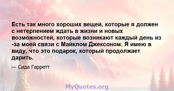 Есть так много хороших вещей, которые я должен с нетерпением ждать в жизни и новых возможностей, которые возникают каждый день из -за моей связи с Майклом Джексоном. Я имею в виду, что это подарок, который продолжает