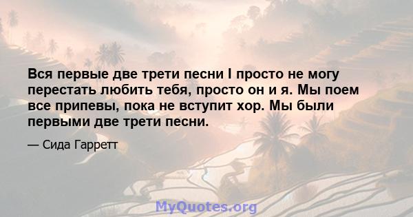 Вся первые две трети песни I просто не могу перестать любить тебя, просто он и я. Мы поем все припевы, пока не вступит хор. Мы были первыми две трети песни.