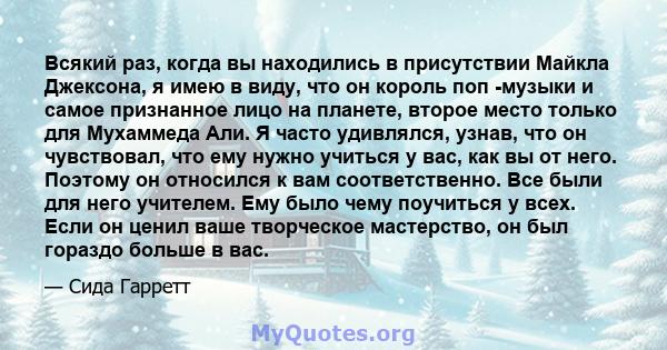 Всякий раз, когда вы находились в присутствии Майкла Джексона, я имею в виду, что он король поп -музыки и самое признанное лицо на планете, второе место только для Мухаммеда Али. Я часто удивлялся, узнав, что он