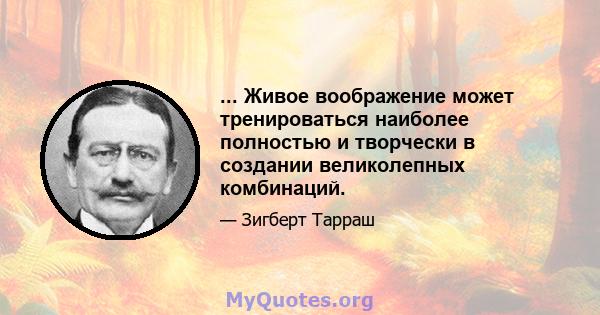 ... Живое воображение может тренироваться наиболее полностью и творчески в создании великолепных комбинаций.