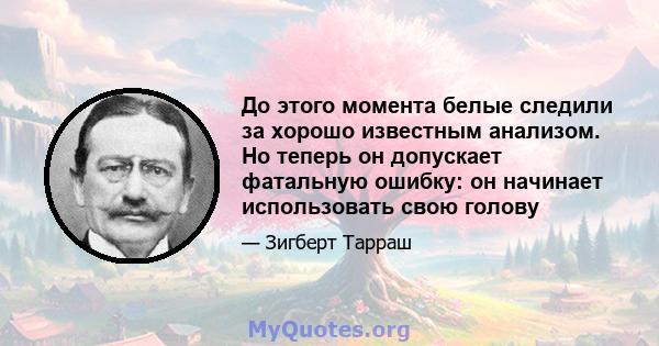 До этого момента белые следили за хорошо известным анализом. Но теперь он допускает фатальную ошибку: он начинает использовать свою голову