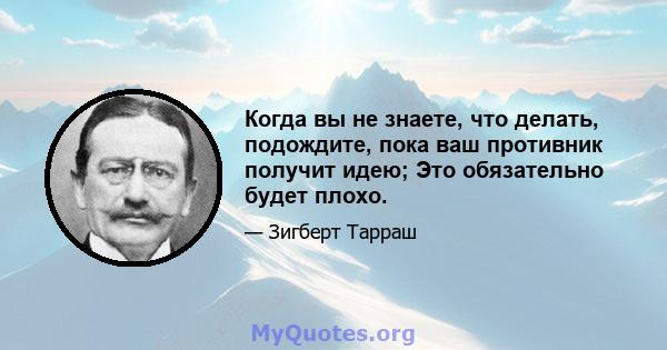 Когда вы не знаете, что делать, подождите, пока ваш противник получит идею; Это обязательно будет плохо.