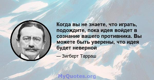 Когда вы не знаете, что играть, подождите, пока идея войдет в сознание вашего противника. Вы можете быть уверены, что идея будет неверной