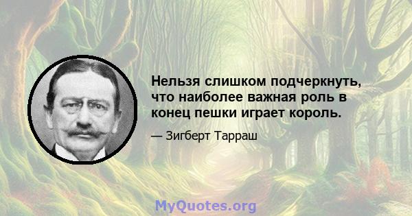 Нельзя слишком подчеркнуть, что наиболее важная роль в конец пешки играет король.