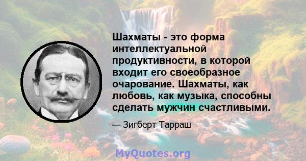 Шахматы - это форма интеллектуальной продуктивности, в которой входит его своеобразное очарование. Шахматы, как любовь, как музыка, способны сделать мужчин счастливыми.