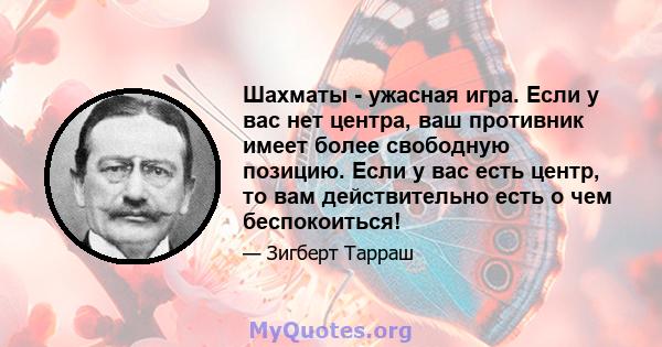 Шахматы - ужасная игра. Если у вас нет центра, ваш противник имеет более свободную позицию. Если у вас есть центр, то вам действительно есть о чем беспокоиться!