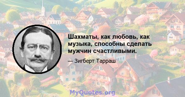 Шахматы, как любовь, как музыка, способны сделать мужчин счастливыми.