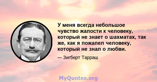 У меня всегда небольшое чувство жалости к человеку, который не знает о шахматах, так же, как я пожалел человеку, который не знал о любви.