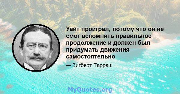 Уайт проиграл, потому что он не смог вспомнить правильное продолжение и должен был придумать движения самостоятельно