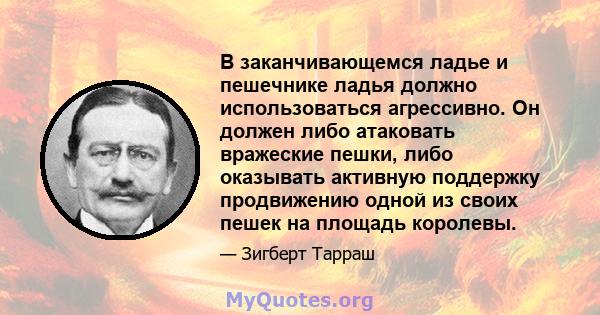 В заканчивающемся ладье и пешечнике ладья должно использоваться агрессивно. Он должен либо атаковать вражеские пешки, либо оказывать активную поддержку продвижению одной из своих пешек на площадь королевы.