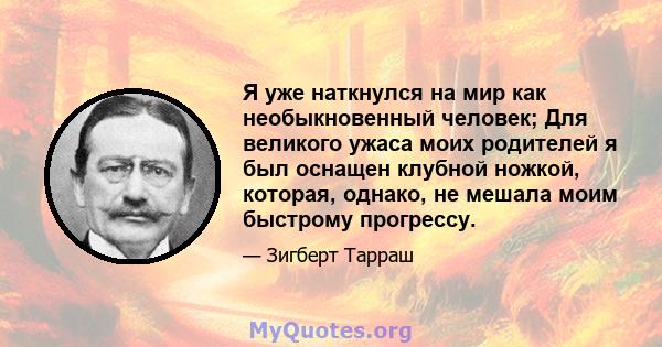 Я уже наткнулся на мир как необыкновенный человек; Для великого ужаса моих родителей я был оснащен клубной ножкой, которая, однако, не мешала моим быстрому прогрессу.