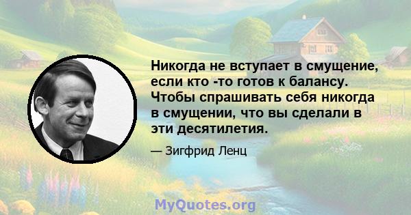 Никогда не вступает в смущение, если кто -то готов к балансу. Чтобы спрашивать себя никогда в смущении, что вы сделали в эти десятилетия.