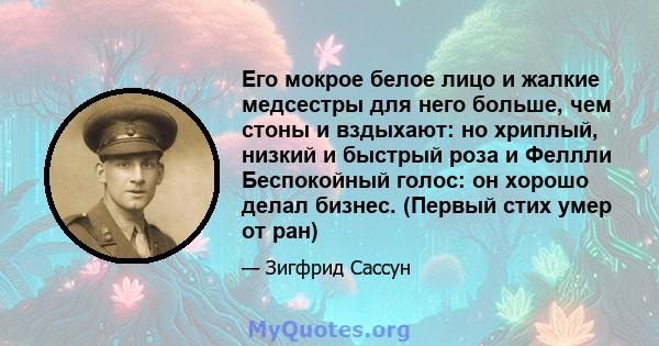 Его мокрое белое лицо и жалкие медсестры для него больше, чем стоны и вздыхают: но хриплый, низкий и быстрый роза и Феллли Беспокойный голос: он хорошо делал бизнес. (Первый стих умер от ран)