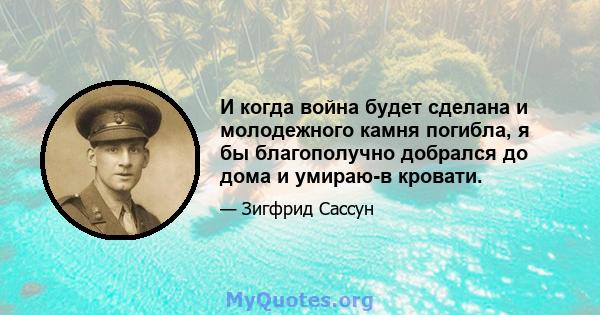 И когда война будет сделана и молодежного камня погибла, я бы благополучно добрался до дома и умираю-в кровати.