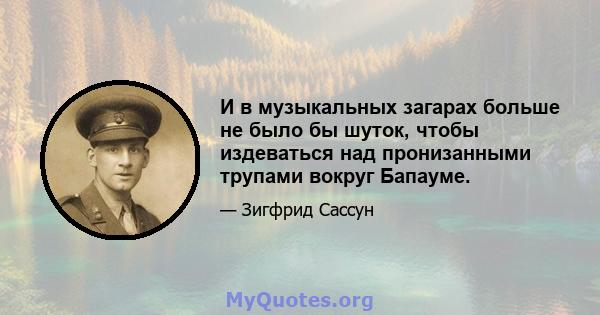 И в музыкальных загарах больше не было бы шуток, чтобы издеваться над пронизанными трупами вокруг Бапауме.