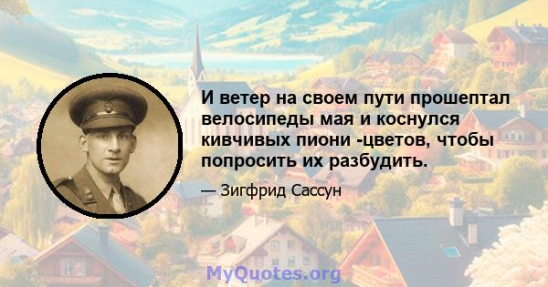 И ветер на своем пути прошептал велосипеды мая и коснулся кивчивых пиони -цветов, чтобы попросить их разбудить.