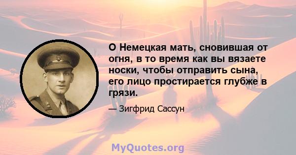 O Немецкая мать, сновившая от огня, в то время как вы вязаете носки, чтобы отправить сына, его лицо простирается глубже в грязи.