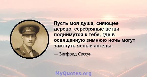 Пусть моя душа, сияющее дерево, серебряные ветви поднимутся к тебе, где в освященную зимнюю ночь могут зажгнуть ясные ангелы.