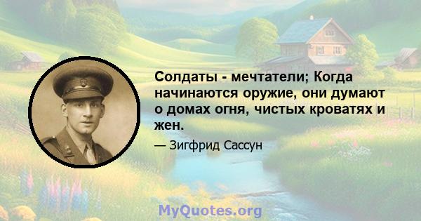 Солдаты - мечтатели; Когда начинаются оружие, они думают о домах огня, чистых кроватях и жен.