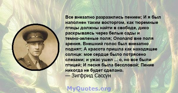 Все внезапно разразились пением; И я был наполнен таким восторгом, как тюремные птицы должны найти в свободе, дико раскрываясь через белые сады и темно-зеленые поля; Ononand вне поля зрения. Внешний голос был внезапно