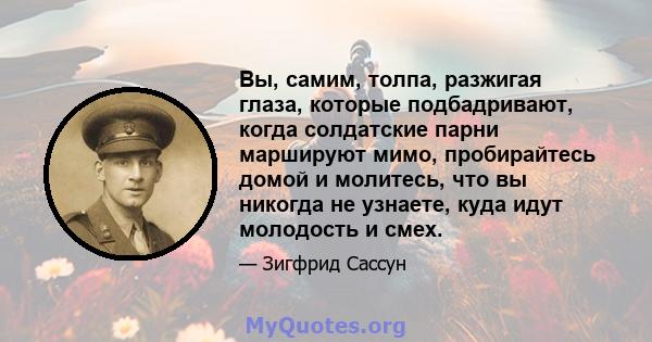 Вы, самим, толпа, разжигая глаза, которые подбадривают, когда солдатские парни маршируют мимо, пробирайтесь домой и молитесь, что вы никогда не узнаете, куда идут молодость и смех.