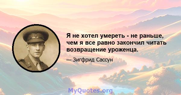 Я не хотел умереть - не раньше, чем я все равно закончил читать возвращение уроженца.