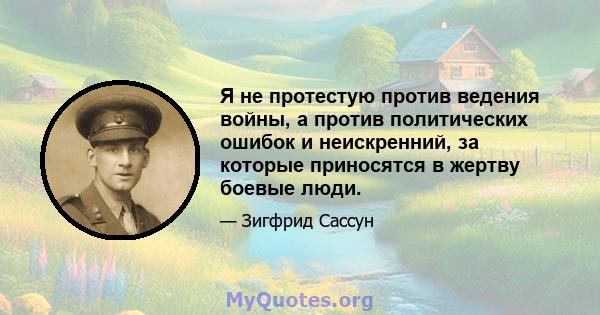 Я не протестую против ведения войны, а против политических ошибок и неискренний, за которые приносятся в жертву боевые люди.