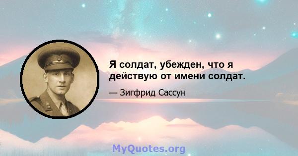 Я солдат, убежден, что я действую от имени солдат.