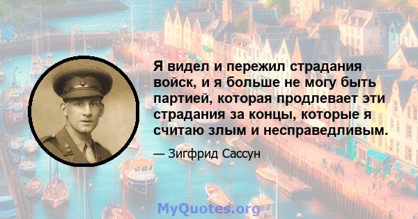 Я видел и пережил страдания войск, и я больше не могу быть партией, которая продлевает эти страдания за концы, которые я считаю злым и несправедливым.