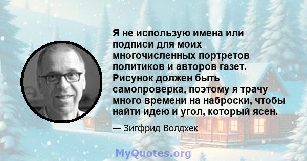 Я не использую имена или подписи для моих многочисленных портретов политиков и авторов газет. Рисунок должен быть самопроверка, поэтому я трачу много времени на наброски, чтобы найти идею и угол, который ясен.