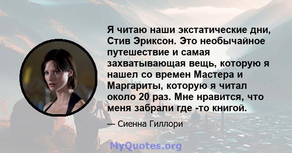 Я читаю наши экстатические дни, Стив Эриксон. Это необычайное путешествие и самая захватывающая вещь, которую я нашел со времен Мастера и Маргариты, которую я читал около 20 раз. Мне нравится, что меня забрали где -то