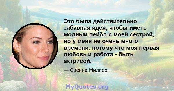 Это была действительно забавная идея, чтобы иметь модный лейбл с моей сестрой, но у меня не очень много времени, потому что моя первая любовь и работа - быть актрисой.