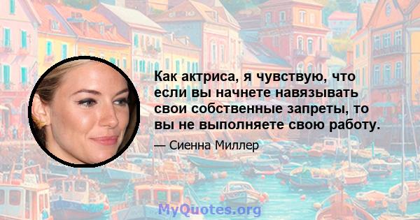 Как актриса, я чувствую, что если вы начнете навязывать свои собственные запреты, то вы не выполняете свою работу.