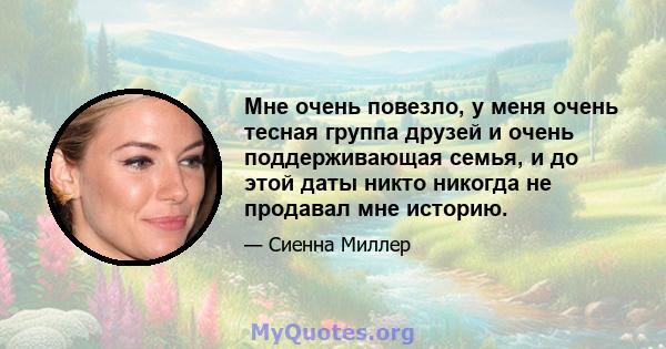 Мне очень повезло, у меня очень тесная группа друзей и очень поддерживающая семья, и до этой даты никто никогда не продавал мне историю.