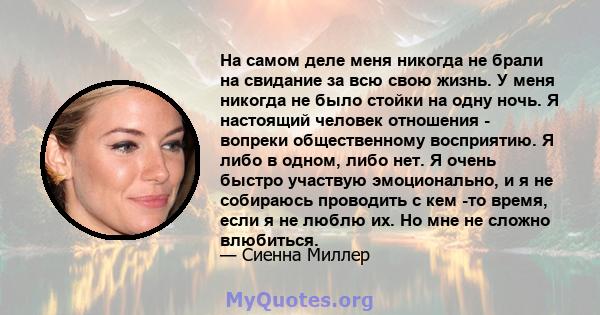 На самом деле меня никогда не брали на свидание за всю свою жизнь. У меня никогда не было стойки на одну ночь. Я настоящий человек отношения - вопреки общественному восприятию. Я либо в одном, либо нет. Я очень быстро