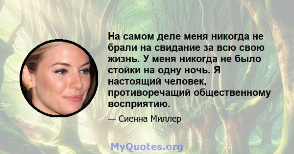 На самом деле меня никогда не брали на свидание за всю свою жизнь. У меня никогда не было стойки на одну ночь. Я настоящий человек, противоречащий общественному восприятию.