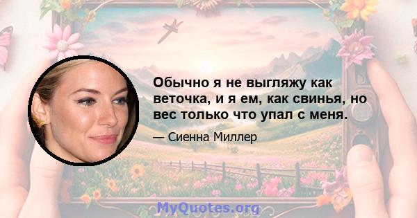 Обычно я не выгляжу как веточка, и я ем, как свинья, но вес только что упал с меня.