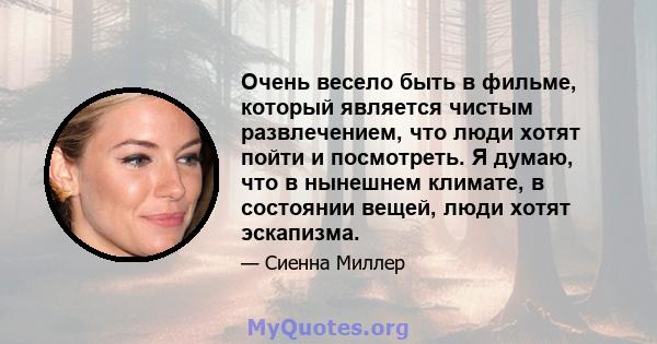 Очень весело быть в фильме, который является чистым развлечением, что люди хотят пойти и посмотреть. Я думаю, что в нынешнем климате, в состоянии вещей, люди хотят эскапизма.