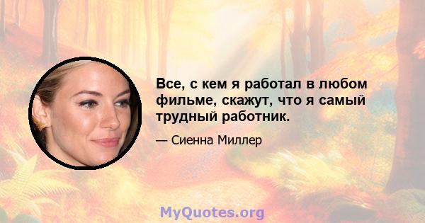 Все, с кем я работал в любом фильме, скажут, что я самый трудный работник.