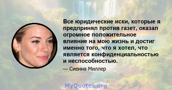 Все юридические иски, которые я предпринял против газет, оказал огромное положительное влияние на мою жизнь и достиг именно того, что я хотел, что является конфиденциальностью и неспособностью.