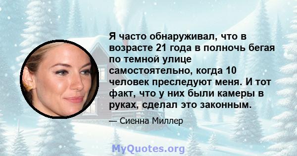 Я часто обнаруживал, что в возрасте 21 года в полночь бегая по темной улице самостоятельно, когда 10 человек преследуют меня. И тот факт, что у них были камеры в руках, сделал это законным.