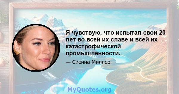 Я чувствую, что испытал свои 20 лет во всей их славе и всей их катастрофической промышленности.